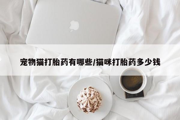 堕胎药购买微信宠物猫打胎药有哪些/猫咪打胎药多少钱