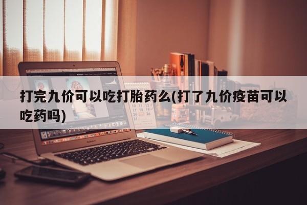 堕胎药购买微信打完九价可以吃打胎药么(打了九价疫苗可以吃药吗)