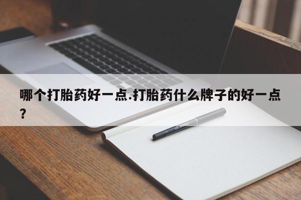 堕胎药购买微信哪个打胎药好一点.打胎药什么牌子的好一点？