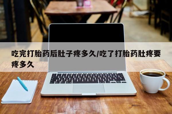 堕胎药购买微信吃完打胎药后肚子疼多久/吃了打胎药肚疼要疼多久