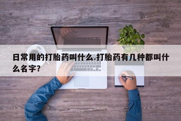堕胎药购买微信日常用的打胎药叫什么.打胎药有几种都叫什么名字？