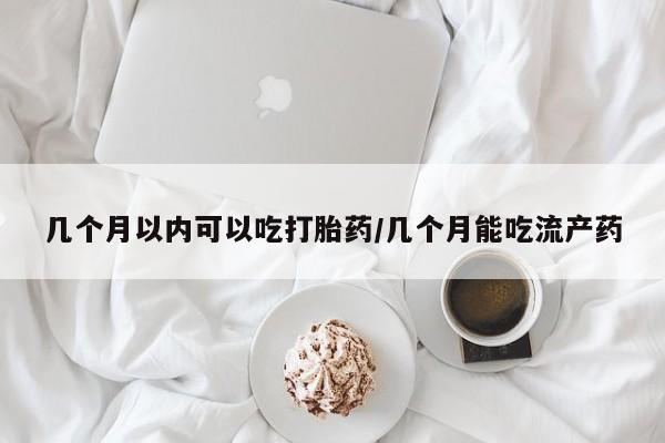 堕胎药购买微信几个月以内可以吃打胎药/几个月能吃流产药