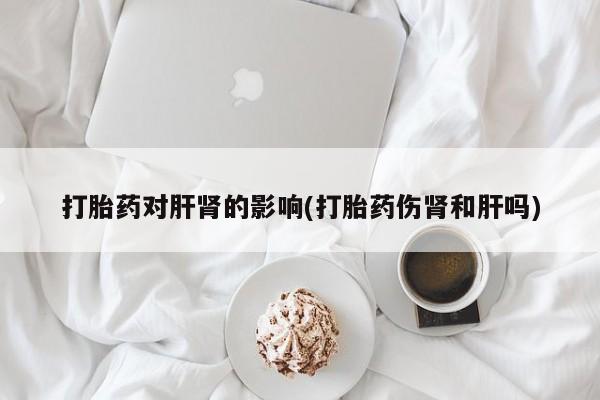 堕胎药购买微信打胎药对肝肾的影响(打胎药伤肾和肝吗)