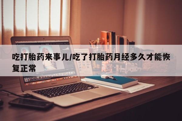 堕胎药购买微信吃打胎药来事儿/吃了打胎药月经多久才能恢复正常