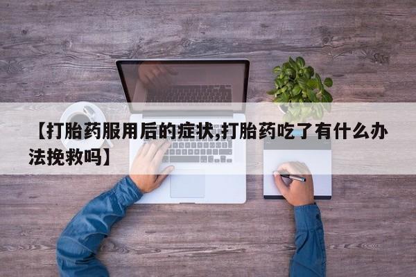堕胎药购买微信【打胎药服用后的症状,打胎药吃了有什么办法挽救吗】