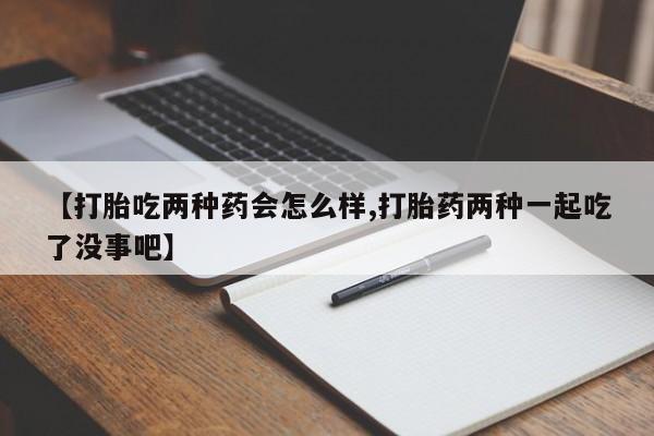 堕胎药购买微信【打胎吃两种药会怎么样,打胎药两种一起吃了没事吧】