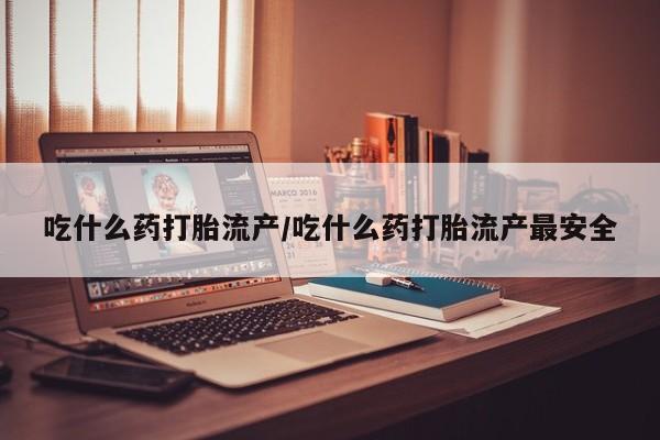 堕胎药购买微信吃什么药打胎流产/吃什么药打胎流产最安全