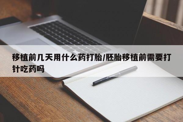 堕胎药购买微信移植前几天用什么药打胎/胚胎移植前需要打针吃药吗
