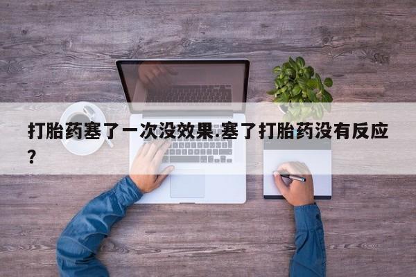 堕胎药购买微信打胎药塞了一次没效果.塞了打胎药没有反应？