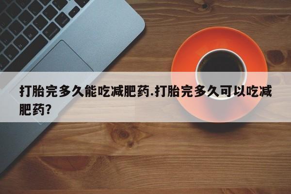 堕胎药购买微信打胎完多久能吃减肥药.打胎完多久可以吃减肥药？