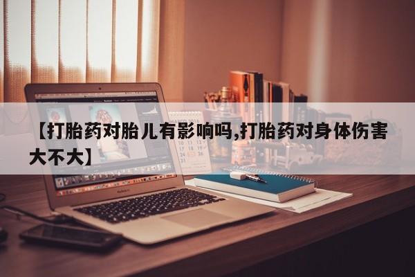 堕胎药购买微信【打胎药对胎儿有影响吗,打胎药对身体伤害大不大】