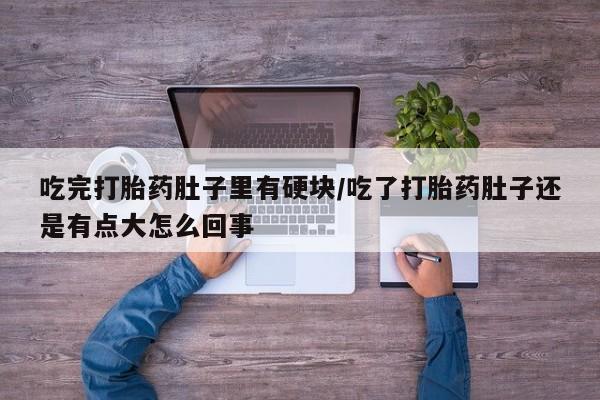 堕胎药购买微信吃完打胎药肚子里有硬块/吃了打胎药肚子还是有点大怎么回事