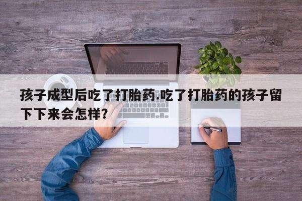 堕胎药购买微信孩子成型后吃了打胎药.吃了打胎药的孩子留下下来会怎样？
