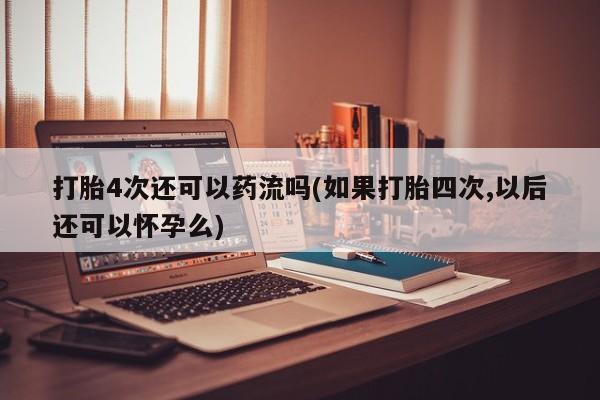 堕胎药购买微信打胎4次还可以药流吗(如果打胎四次,以后还可以怀孕么)