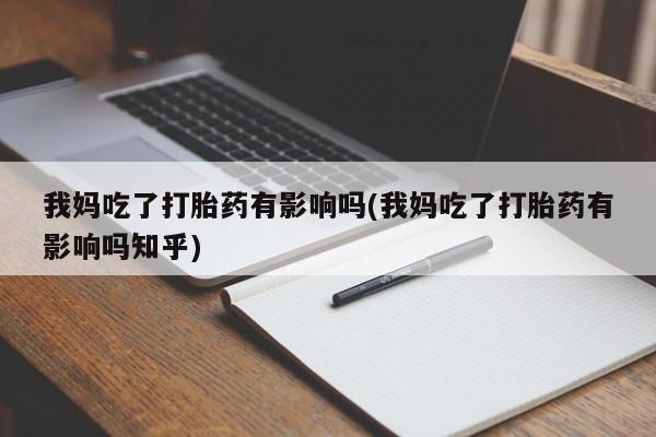 堕胎药购买微信我妈吃了打胎药有影响吗(我妈吃了打胎药有影响吗知乎)