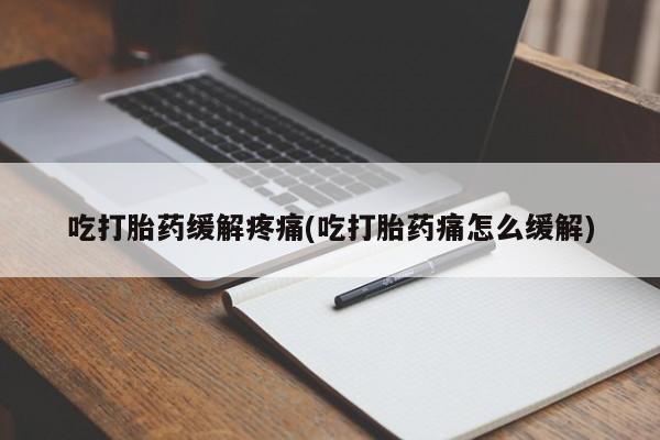 堕胎药购买微信吃打胎药缓解疼痛(吃打胎药痛怎么缓解)