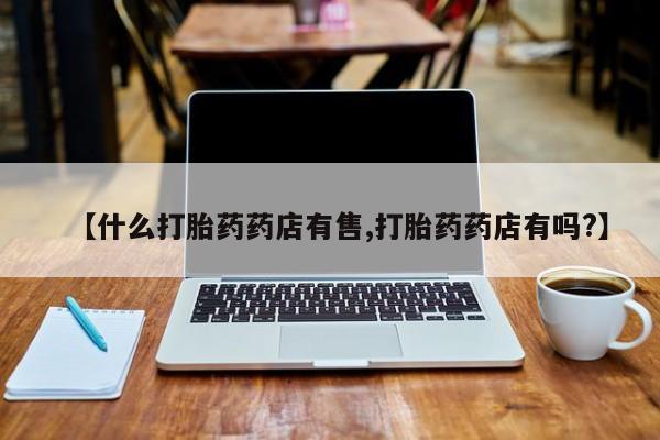 堕胎药购买微信【什么打胎药药店有售,打胎药药店有吗?】