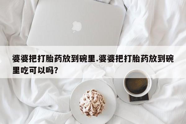 堕胎药购买微信婆婆把打胎药放到碗里.婆婆把打胎药放到碗里吃可以吗？