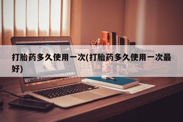 堕胎药购买微信打胎药多久使用一次(打胎药多久使用一次最好)