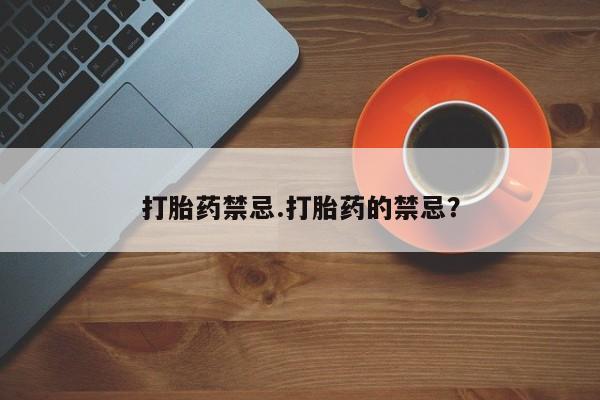 堕胎药购买微信打胎药禁忌.打胎药的禁忌？