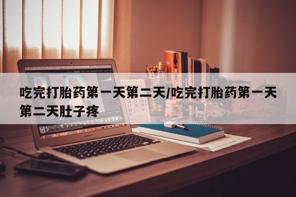 堕胎药购买微信吃完打胎药第一天第二天/吃完打胎药第一天第二天肚子疼