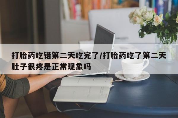 堕胎药购买微信打胎药吃错第二天吃完了/打胎药吃了第二天肚子很疼是正常现象吗