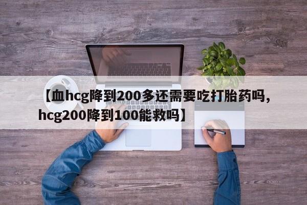 堕胎药购买微信【血hcg降到200多还需要吃打胎药吗,hcg200降到100能救吗】
