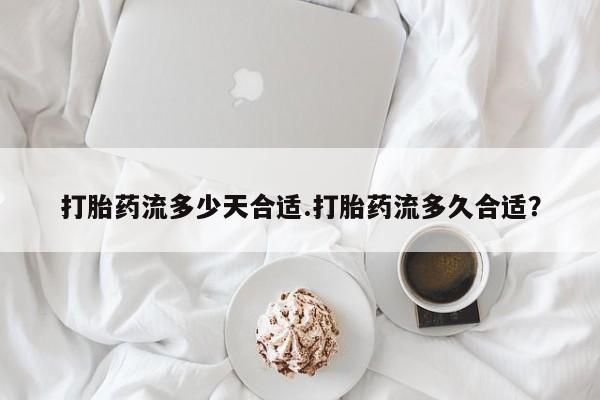 堕胎药购买微信打胎药流多少天合适.打胎药流多久合适？