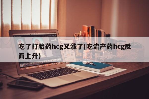 堕胎药购买微信吃了打胎药hcg又涨了(吃流产药hcg反而上升)
