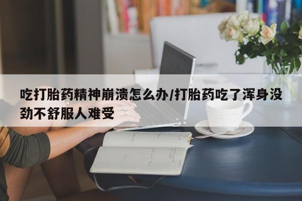 堕胎药购买微信吃打胎药精神崩溃怎么办/打胎药吃了浑身没劲不舒服人难受