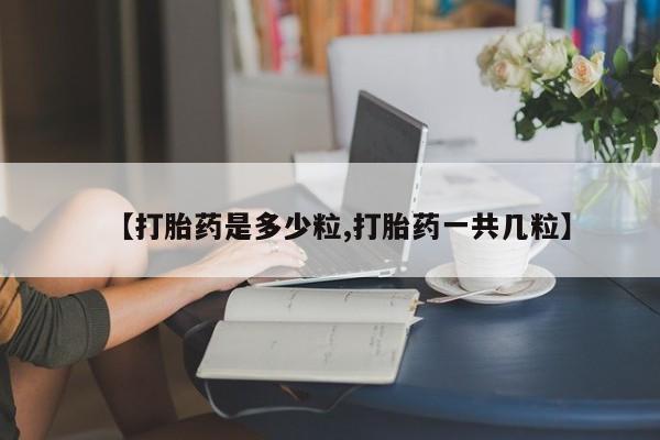 堕胎药购买微信【打胎药是多少粒,打胎药一共几粒】