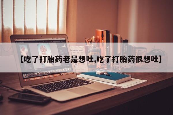 堕胎药购买微信【吃了打胎药老是想吐,吃了打胎药很想吐】