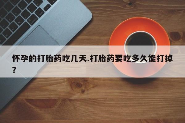 堕胎药购买微信怀孕的打胎药吃几天.打胎药要吃多久能打掉？
