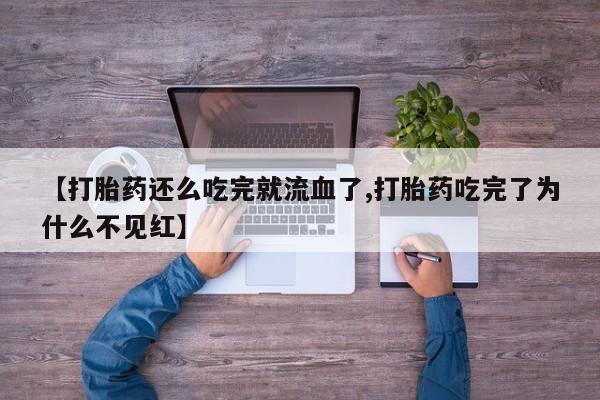堕胎药购买微信【打胎药还么吃完就流血了,打胎药吃完了为什么不见红】