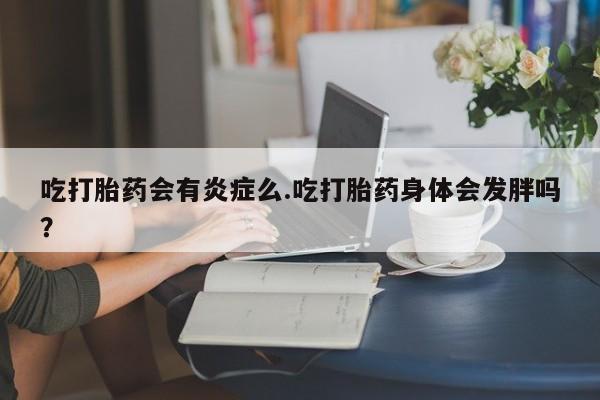堕胎药购买微信吃打胎药会有炎症么.吃打胎药身体会发胖吗?