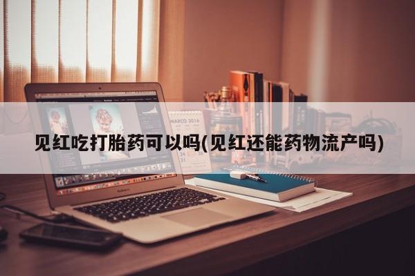 堕胎药购买微信见红吃打胎药可以吗(见红还能药物流产吗)