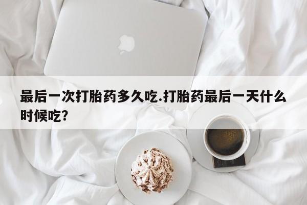 堕胎药购买微信最后一次打胎药多久吃.打胎药最后一天什么时候吃？