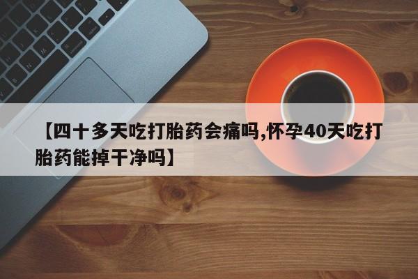 堕胎药购买微信【四十多天吃打胎药会痛吗,怀孕40天吃打胎药能掉干净吗】