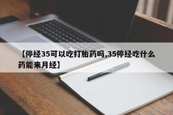 堕胎药购买微信【停经35可以吃打胎药吗,35停经吃什么药能来月经】