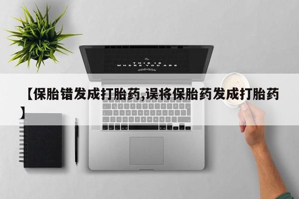 堕胎药购买微信【保胎错发成打胎药,误将保胎药发成打胎药】