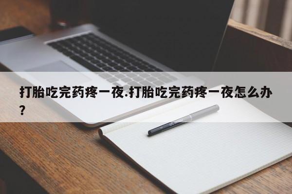 堕胎药购买微信打胎吃完药疼一夜.打胎吃完药疼一夜怎么办？