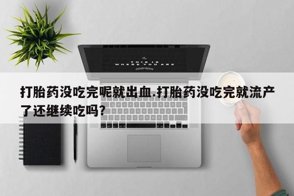 堕胎药购买微信打胎药没吃完呢就出血.打胎药没吃完就流产了还继续吃吗？