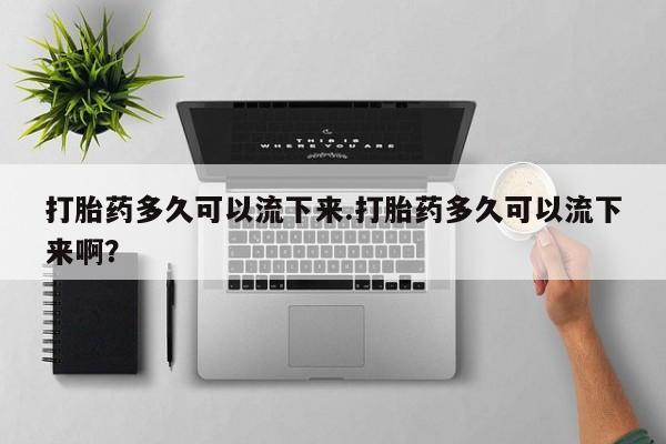 堕胎药购买微信打胎药多久可以流下来.打胎药多久可以流下来啊？