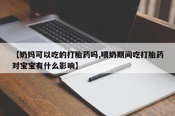 堕胎药购买微信【奶妈可以吃的打胎药吗,喂奶期间吃打胎药对宝宝有什么影响】