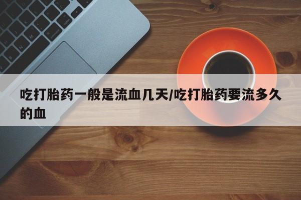 堕胎药购买微信吃打胎药一般是流血几天/吃打胎药要流多久的血