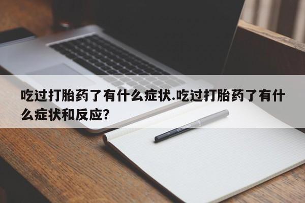 堕胎药购买微信吃过打胎药了有什么症状.吃过打胎药了有什么症状和反应？