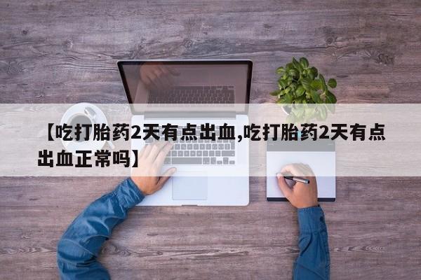 堕胎药购买微信【吃打胎药2天有点出血,吃打胎药2天有点出血正常吗】