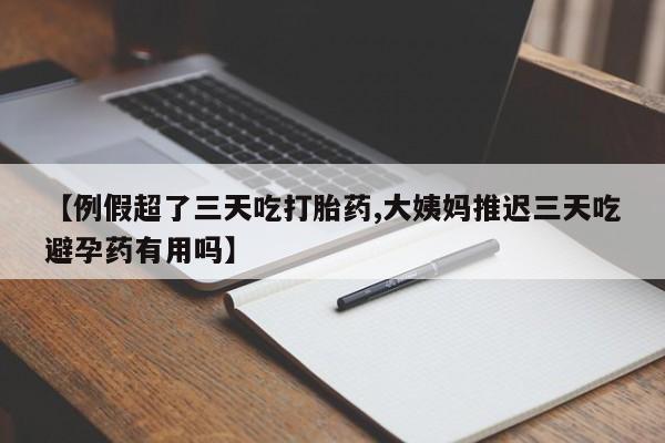 堕胎药购买微信【例假超了三天吃打胎药,大姨妈推迟三天吃避孕药有用吗】