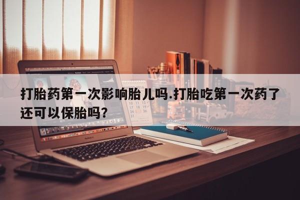 堕胎药购买微信打胎药第一次影响胎儿吗.打胎吃第一次药了还可以保胎吗？