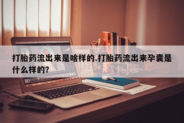 堕胎药购买微信打胎药流出来是啥样的.打胎药流出来孕囊是什么样的？